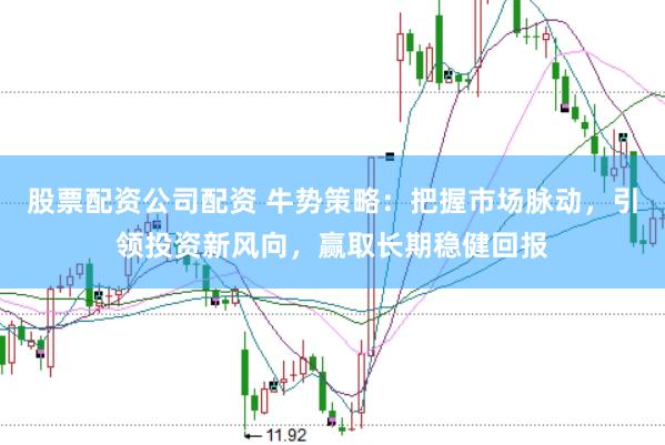 股票配资公司配资 牛势策略：把握市场脉动，引领投资新风向，赢取长期稳健回报