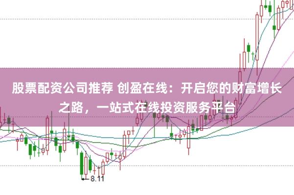股票配资公司推荐 创盈在线：开启您的财富增长之路，一站式在线投资服务平台