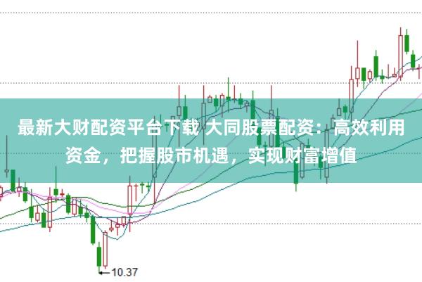 最新大财配资平台下载 大同股票配资：高效利用资金，把握股市机遇，实现财富增值