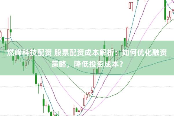 燃峰科技配资 股票配资成本解析：如何优化融资策略，降低投资成本？