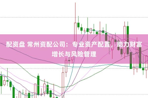 配资盘 常州资配公司：专业资产配置，助力财富增长与风险管理