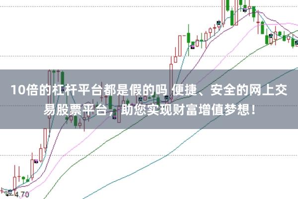 10倍的杠杆平台都是假的吗 便捷、安全的网上交易股票平台，助您实现财富增值梦想！