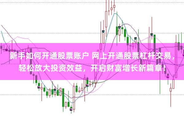 新手如何开通股票账户 网上开通股票杠杆交易，轻松放大投资效益，开启财富增长新篇章！