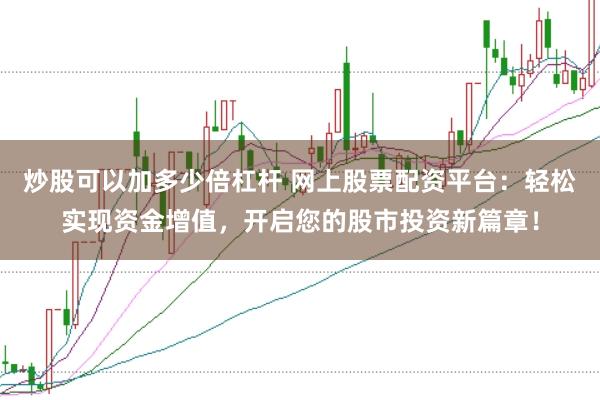 炒股可以加多少倍杠杆 网上股票配资平台：轻松实现资金增值，开启您的股市投资新篇章！