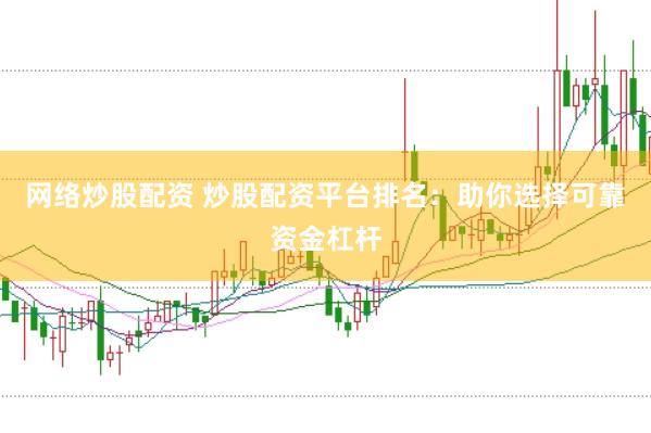 网络炒股配资 炒股配资平台排名：助你选择可靠资金杠杆