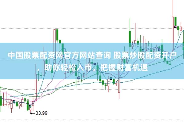 中国股票配资网官方网站查询 股票炒股配资开户，助你轻松入市，把握财富机遇