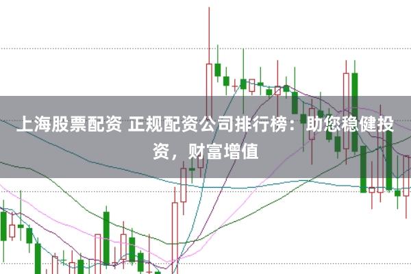 上海股票配资 正规配资公司排行榜：助您稳健投资，财富增值