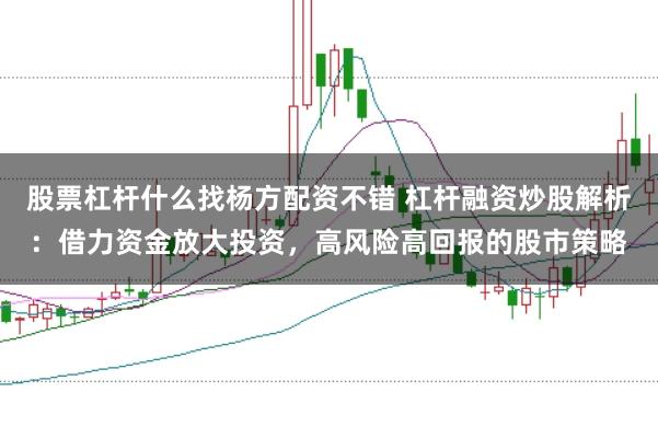 股票杠杆什么找杨方配资不错 杠杆融资炒股解析：借力资金放大投资，高风险高回报的股市策略