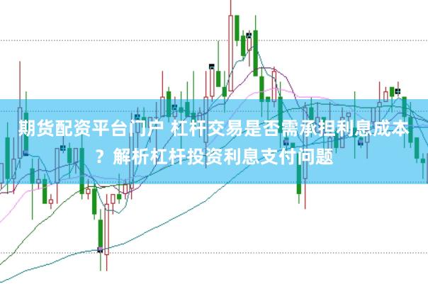期货配资平台门户 杠杆交易是否需承担利息成本？解析杠杆投资利息支付问题