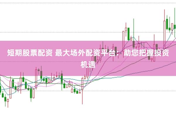短期股票配资 最大场外配资平台：助您把握投资机遇