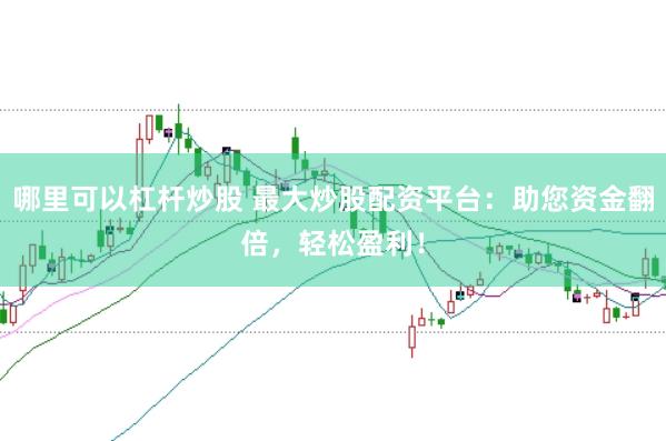 哪里可以杠杆炒股 最大炒股配资平台：助您资金翻倍，轻松盈利！