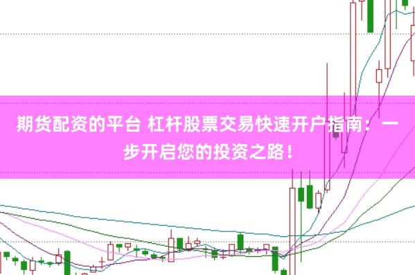 期货配资的平台 杠杆股票交易快速开户指南：一步开启您的投资之路！