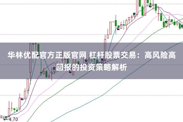 华林优配官方正版官网 杠杆股票交易：高风险高回报的投资策略解析