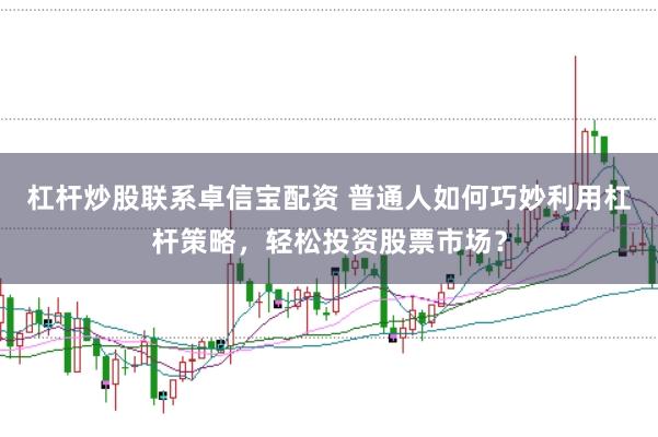 杠杆炒股联系卓信宝配资 普通人如何巧妙利用杠杆策略，轻松投资股票市场？