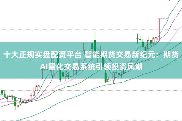 十大正规实盘配资平台 智能期货交易新纪元：期货AI量化交易系统引领投资风潮