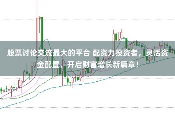 股票讨论交流最大的平台 配资力投资者，灵活资金配置，开启财富增长新篇章！
