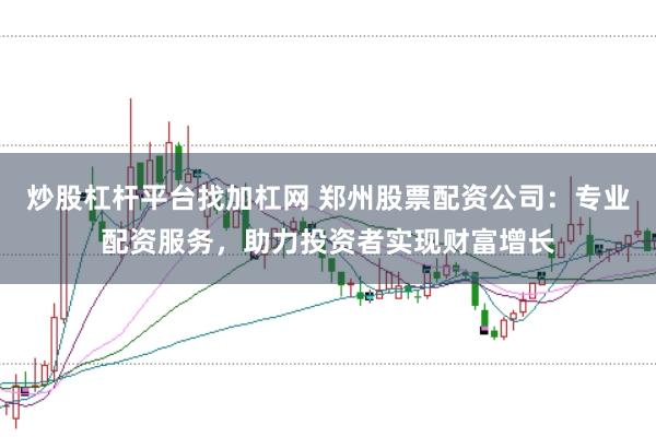 炒股杠杆平台找加杠网 郑州股票配资公司：专业配资服务，助力投资者实现财富增长
