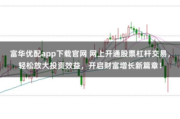 富华优配app下载官网 网上开通股票杠杆交易，轻松放大投资效益，开启财富增长新篇章！