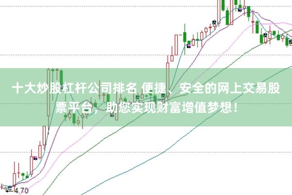 十大炒股杠杆公司排名 便捷、安全的网上交易股票平台，助您实现财富增值梦想！