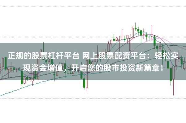 正规的股票杠杆平台 网上股票配资平台：轻松实现资金增值，开启您的股市投资新篇章！