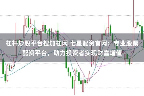 杠杆炒股平台搜加杠网 七星配资官网：专业股票配资平台，助力投资者实现财富增值