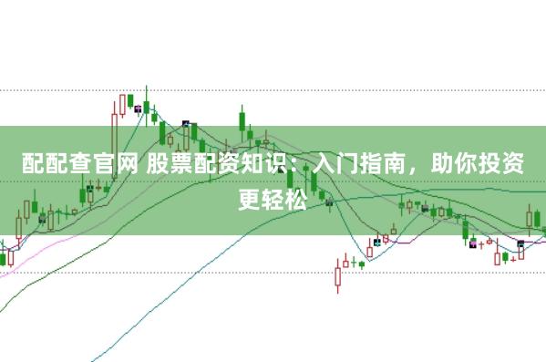 配配查官网 股票配资知识：入门指南，助你投资更轻松