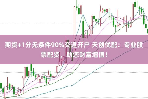 期货+1分无条件90%交返开户 天创优配：专业股票配资，助您财富增值！