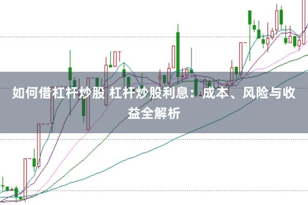 如何借杠杆炒股 杠杆炒股利息：成本、风险与收益全解析