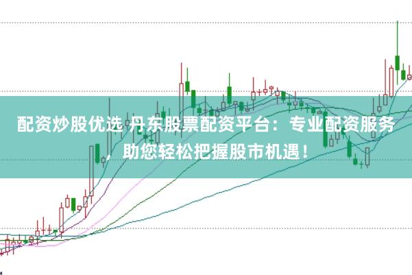 配资炒股优选 丹东股票配资平台：专业配资服务，助您轻松把握股市机遇！