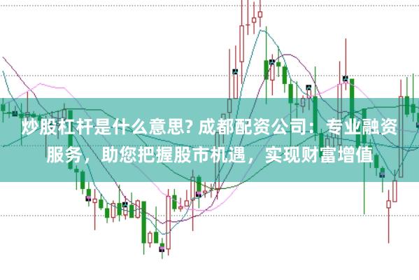 炒股杠杆是什么意思? 成都配资公司：专业融资服务，助您把握股市机遇，实现财富增值
