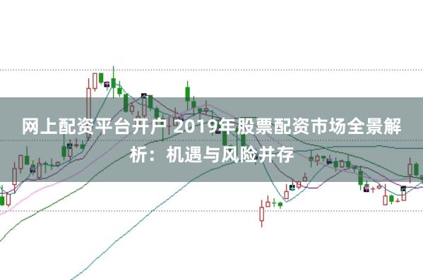 网上配资平台开户 2019年股票配资市场全景解析：机遇与风险并存