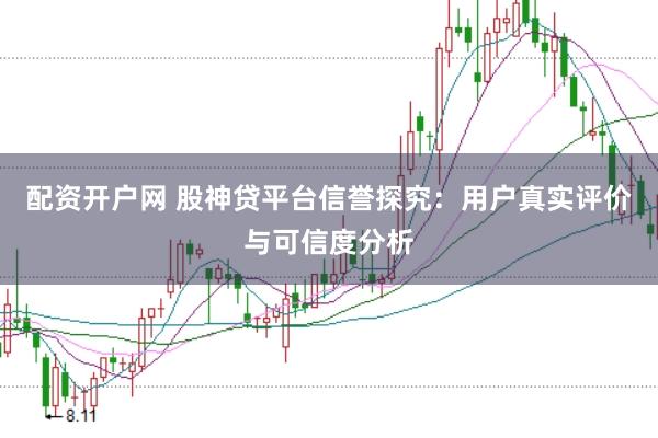 配资开户网 股神贷平台信誉探究：用户真实评价与可信度分析