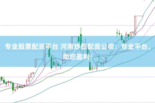 专业股票配资平台 河南炒股配资公司：专业平台，助您盈利！
