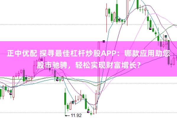 正中优配 探寻最佳杠杆炒股APP：哪款应用助您股市驰骋，轻松实现财富增长？
