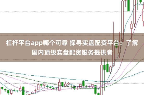 杠杆平台app哪个可靠 探寻实盘配资平台：了解国内顶级实盘配资服务提供者