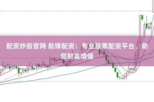配资炒股官网 航锋配资：专业股票配资平台，助您财富增值