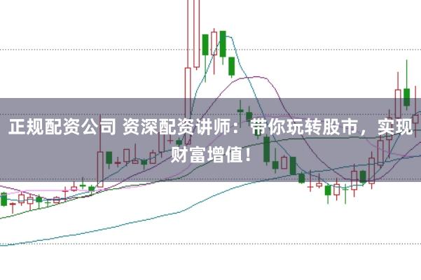 正规配资公司 资深配资讲师：带你玩转股市，实现财富增值！