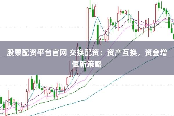 股票配资平台官网 交换配资：资产互换，资金增值新策略