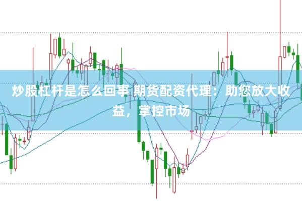 炒股杠杆是怎么回事 期货配资代理：助您放大收益，掌控市场
