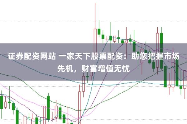 证券配资网站 一家天下股票配资：助您把握市场先机，财富增值无忧