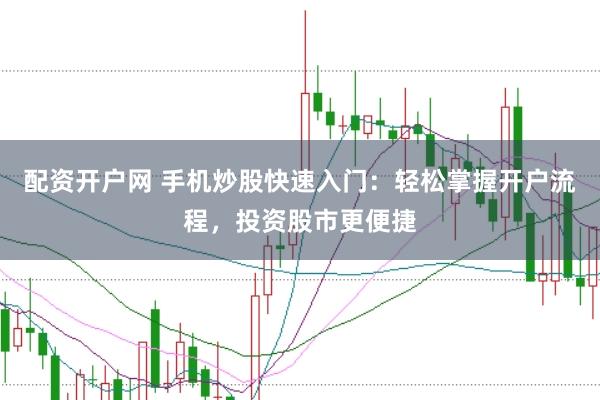配资开户网 手机炒股快速入门：轻松掌握开户流程，投资股市更便捷