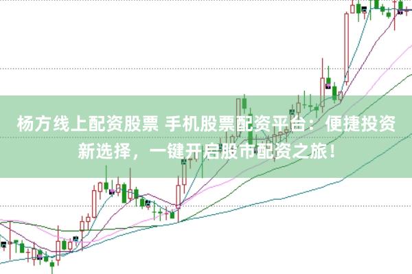 杨方线上配资股票 手机股票配资平台：便捷投资新选择，一键开启股市配资之旅！