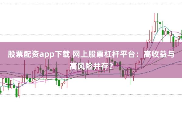 股票配资app下载 网上股票杠杆平台：高收益与高风险并存？