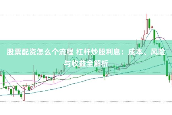 股票配资怎么个流程 杠杆炒股利息：成本、风险与收益全解析