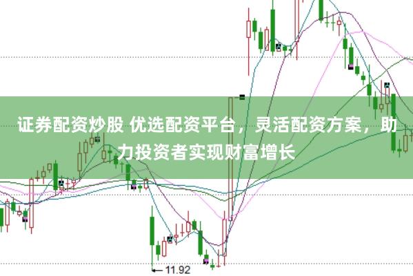 证券配资炒股 优选配资平台，灵活配资方案，助力投资者实现财富增长