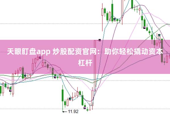 天眼盯盘app 炒股配资官网：助你轻松撬动资本杠杆