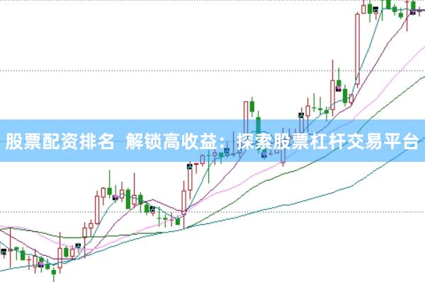 股票配资排名  解锁高收益：探索股票杠杆交易平台
