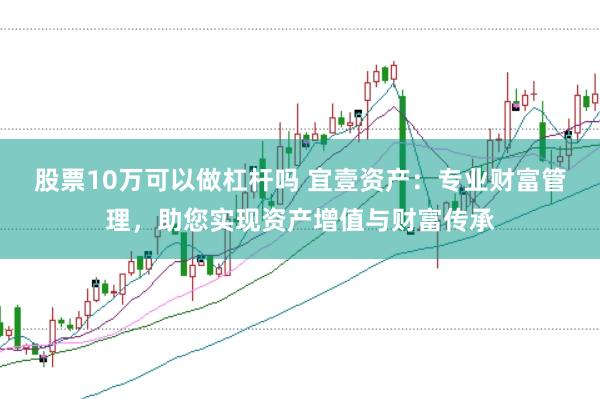 股票10万可以做杠杆吗 宜壹资产：专业财富管理，助您实现资产增值与财富传承