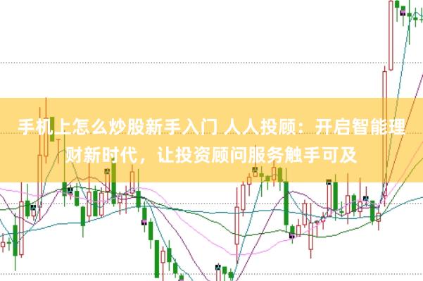 手机上怎么炒股新手入门 人人投顾：开启智能理财新时代，让投资顾问服务触手可及