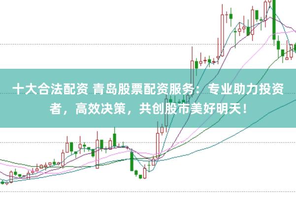 十大合法配资 青岛股票配资服务：专业助力投资者，高效决策，共创股市美好明天！